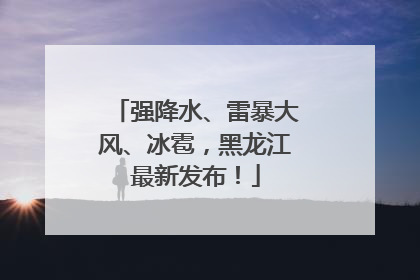 强降水、雷暴大风、冰雹，黑龙江最新发布！